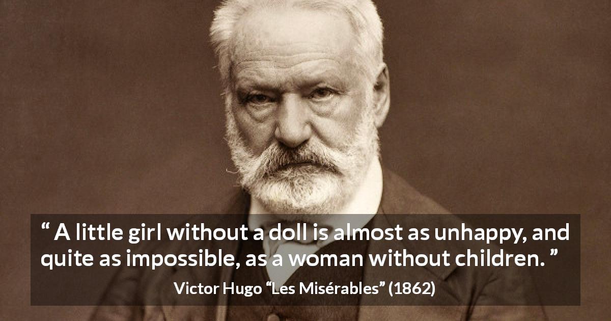 Victor Hugo quote about girl from Les Misérables - A little girl without a doll is almost as unhappy, and quite as impossible, as a woman without children.
