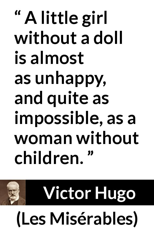 Victor Hugo quote about girl from Les Misérables - A little girl without a doll is almost as unhappy, and quite as impossible, as a woman without children.