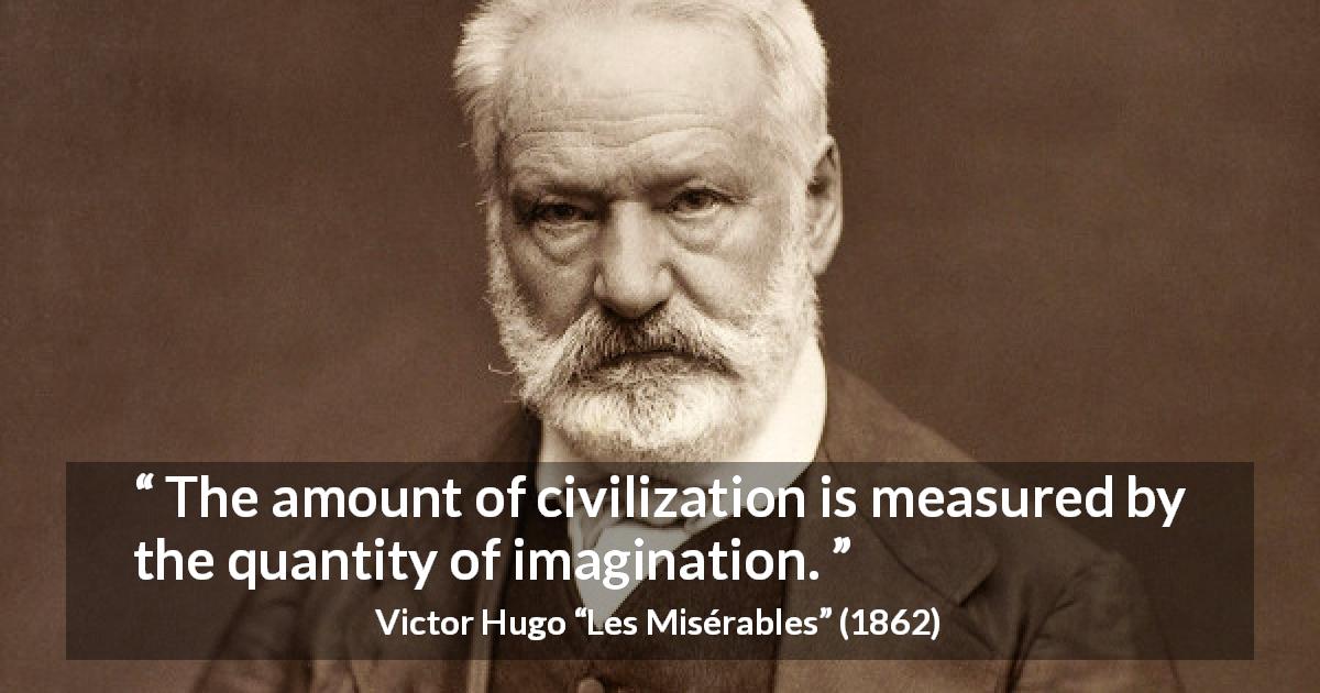 Victor Hugo quote about imagination from Les Misérables - The amount of civilization is measured by the quantity of imagination.