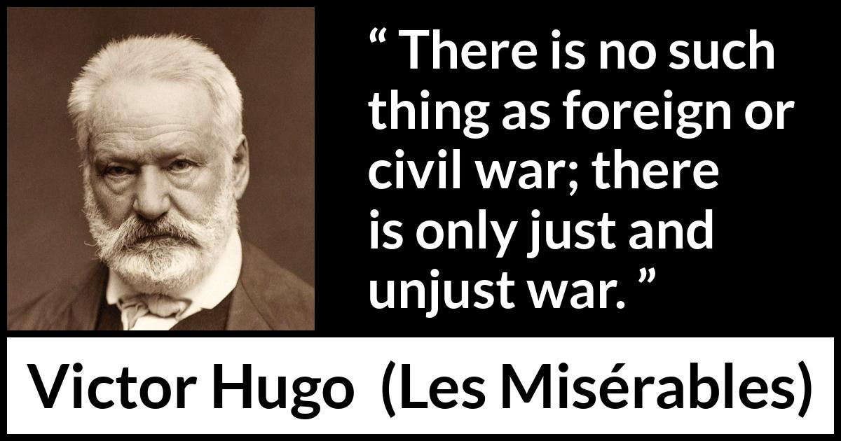 Victor Hugo quote about justice from Les Misérables - There is no such thing as foreign or civil war; there is only just and unjust war.