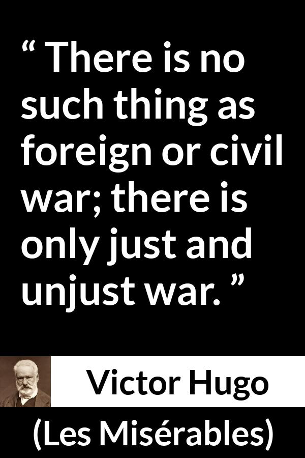 Victor Hugo quote about justice from Les Misérables - There is no such thing as foreign or civil war; there is only just and unjust war.