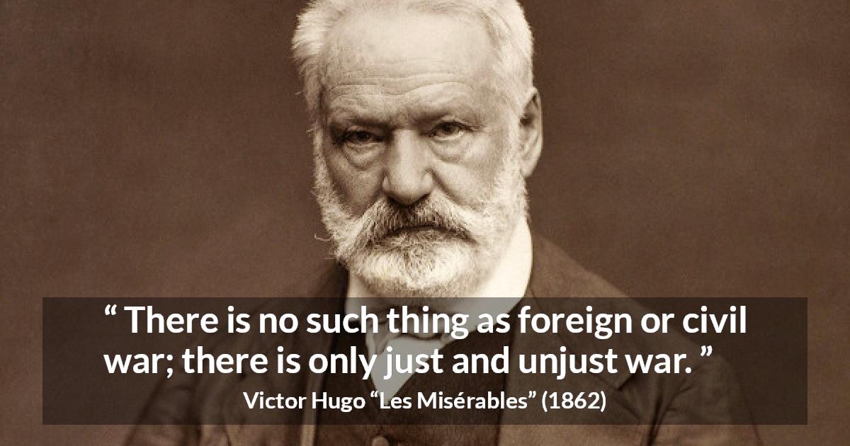 Victor Hugo quote about justice from Les Misérables - There is no such thing as foreign or civil war; there is only just and unjust war.