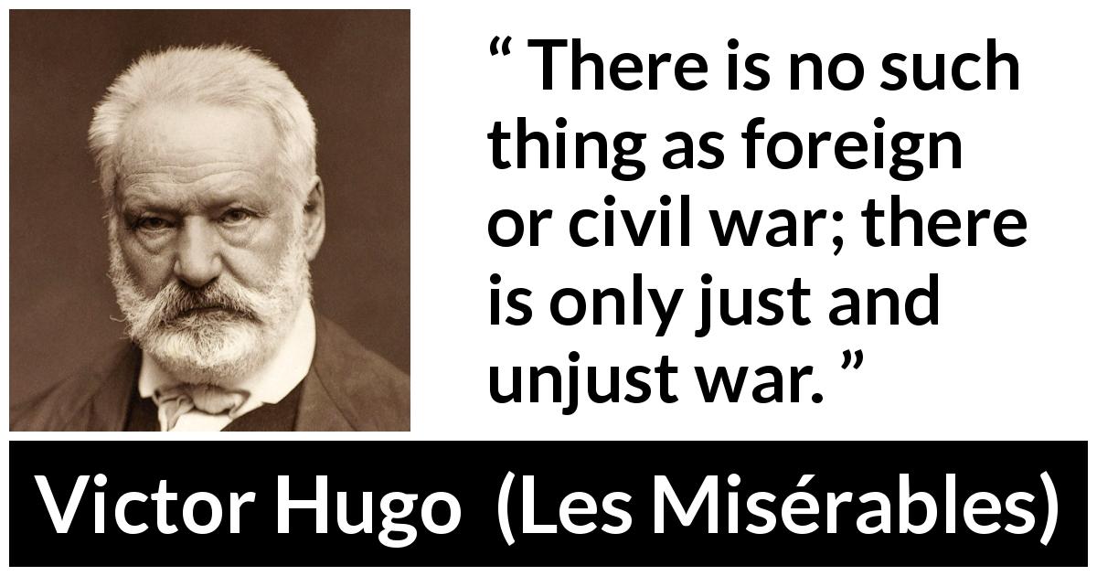 Victor Hugo quote about justice from Les Misérables - There is no such thing as foreign or civil war; there is only just and unjust war.