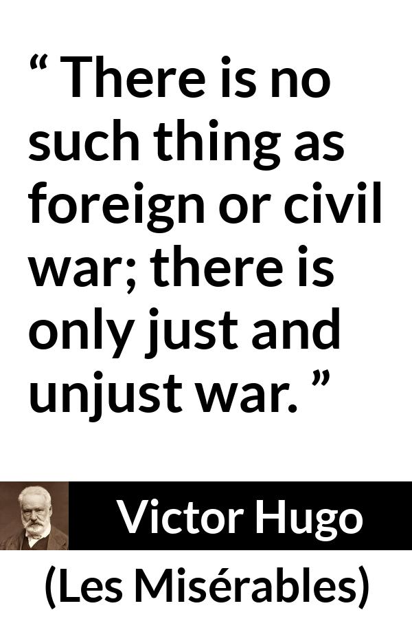 Victor Hugo quote about justice from Les Misérables - There is no such thing as foreign or civil war; there is only just and unjust war.