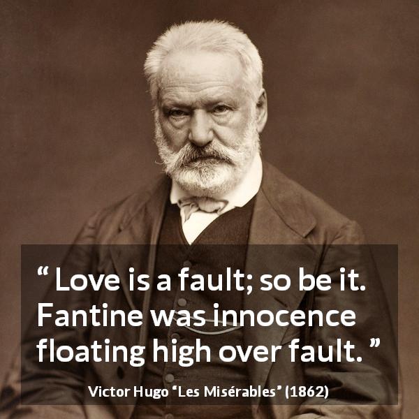 Victor Hugo quote about love from Les Misérables - Love is a fault; so be it. Fantine was innocence floating high over fault.