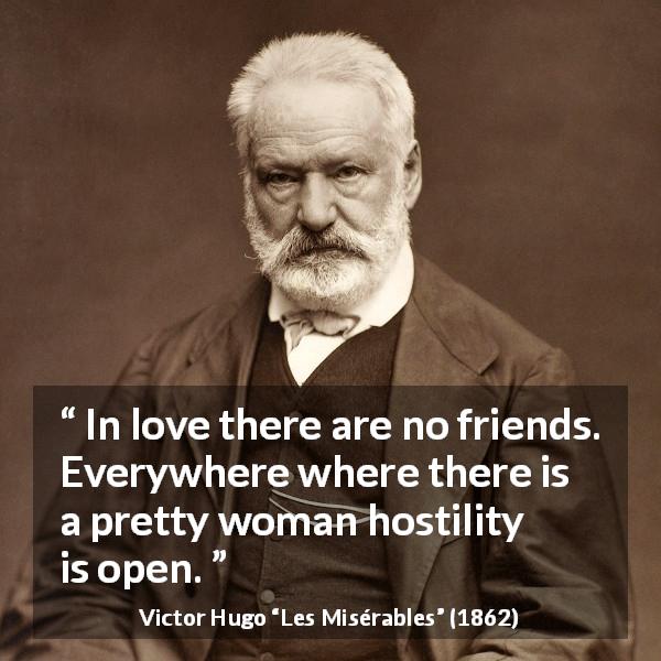 Victor Hugo quote about love from Les Misérables - In love there are no friends. Everywhere where there is a pretty woman hostility is open.