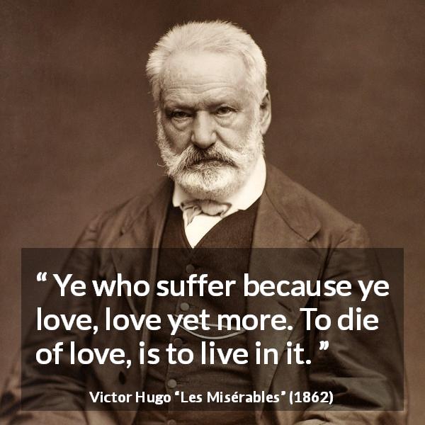 Victor Hugo quote about love from Les Misérables - Ye who suffer because ye love, love yet more. To die of love, is to live in it.