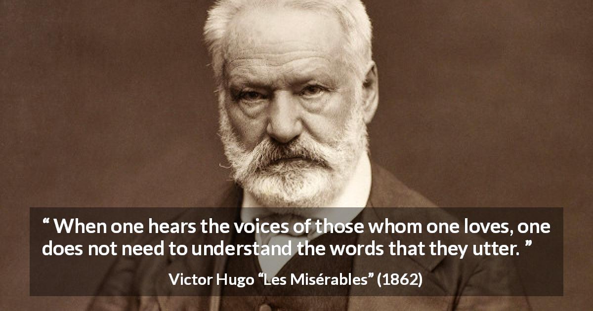 Victor Hugo quote about love from Les Misérables - When one hears the voices of those whom one loves, one does not need to understand the words that they utter.