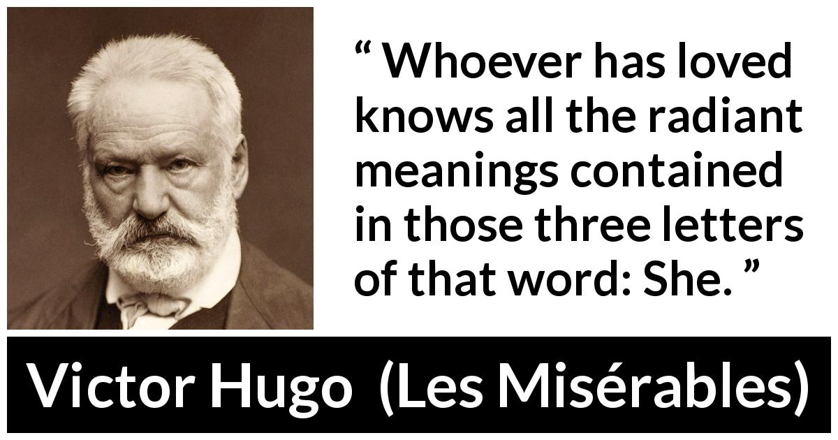 Victor Hugo quote about love from Les Misérables - Whoever has loved knows all the radiant meanings contained in those three letters of that word: She.
