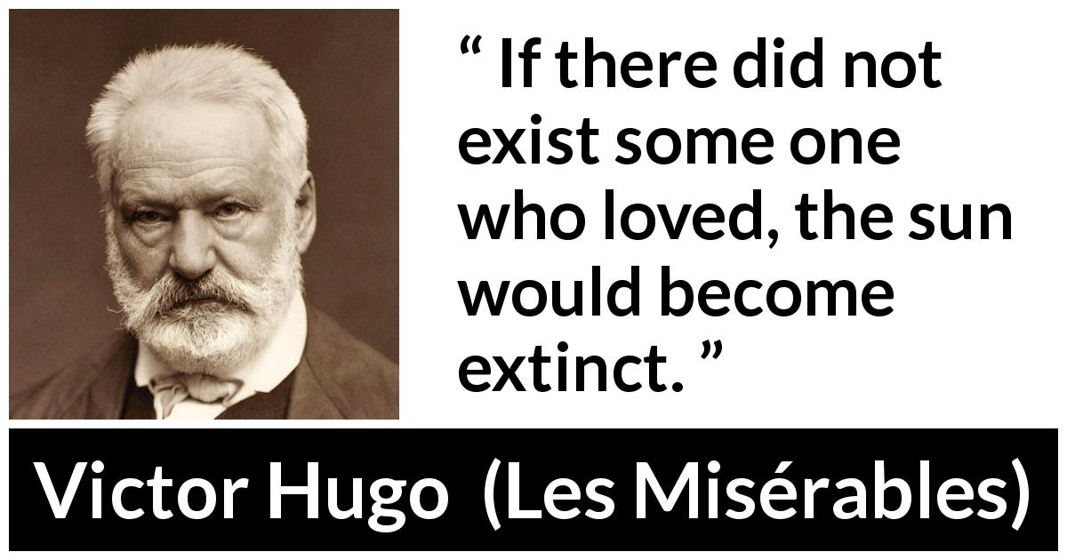 Victor Hugo quote about love from Les Misérables - If there did not exist some one who loved, the sun would become extinct.