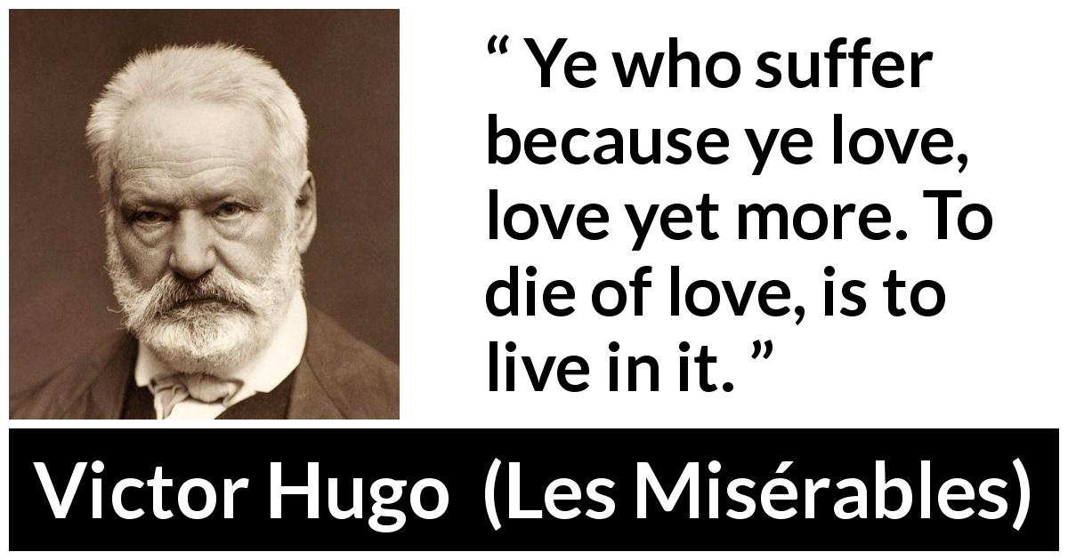 Victor Hugo quote about love from Les Misérables - Ye who suffer because ye love, love yet more. To die of love, is to live in it.