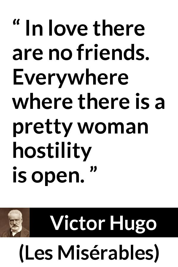 Victor Hugo quote about love from Les Misérables - In love there are no friends. Everywhere where there is a pretty woman hostility is open.