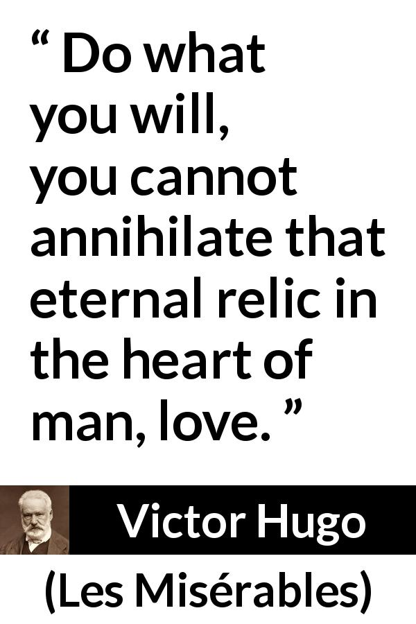 Victor Hugo quote about love from Les Misérables - Do what you will, you cannot annihilate that eternal relic in the heart of man, love.