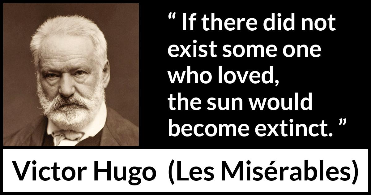 Victor Hugo quote about love from Les Misérables (1862) Victor Hugo quote about love from Les Misérables (1862) - If there did not exist some one who loved, the sun would become extinct.