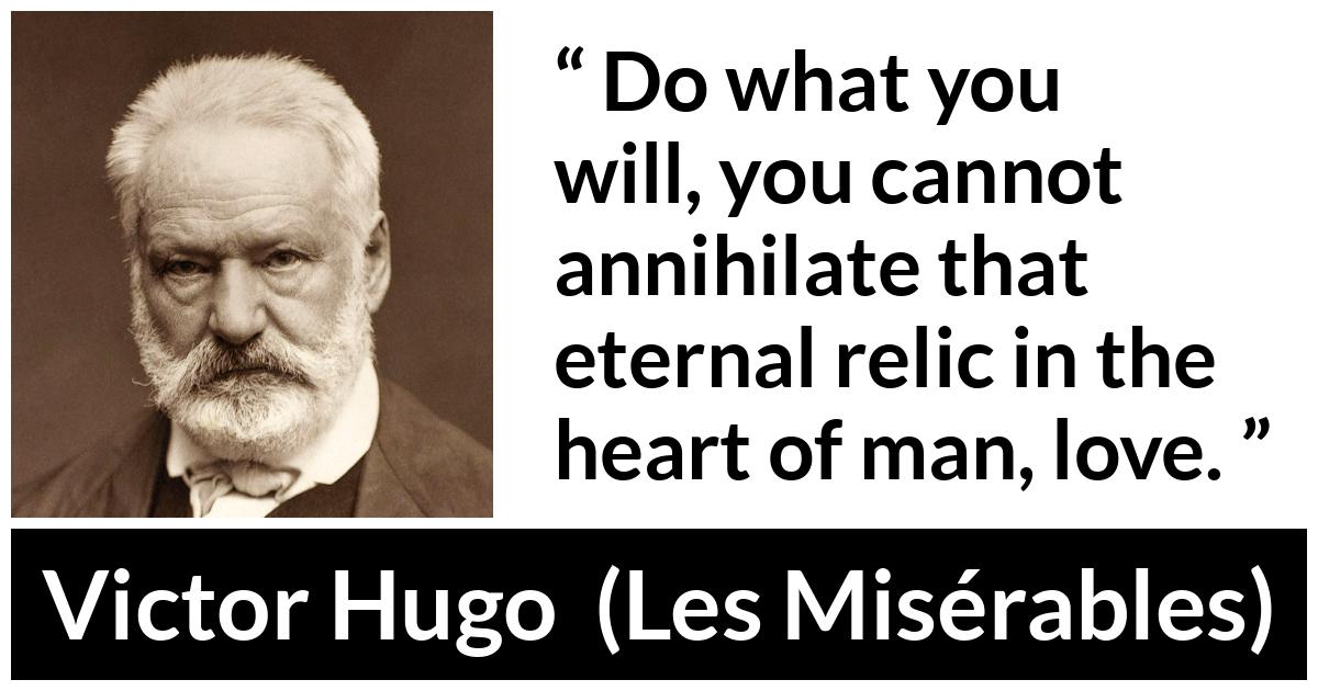 Victor Hugo quote about love from Les Misérables (1862) - Do what you will, you cannot annihilate that eternal relic in the heart of man, love.
