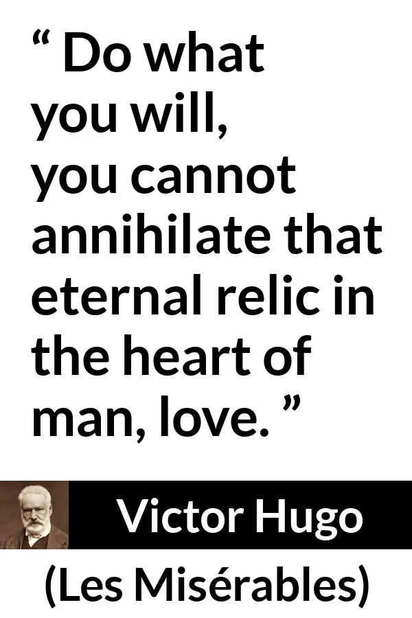 Victor Hugo quote about love from Les Misérables (1862) - Do what you will, you cannot annihilate that eternal relic in the heart of man, love.