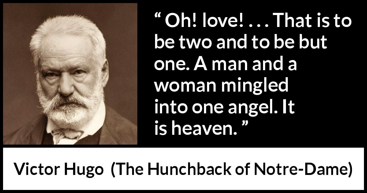 Victor Hugo quote about love from The Hunchback of Notre-Dame - Oh! love! . . . That is to be two and to be but one. A man and a woman mingled into one angel. It is heaven.