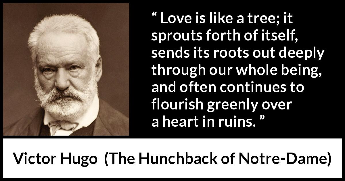 Victor Hugo quote about love from The Hunchback of Notre-Dame - Love is like a tree; it sprouts forth of itself, sends its roots out deeply through our whole being, and often continues to flourish greenly over a heart in ruins.