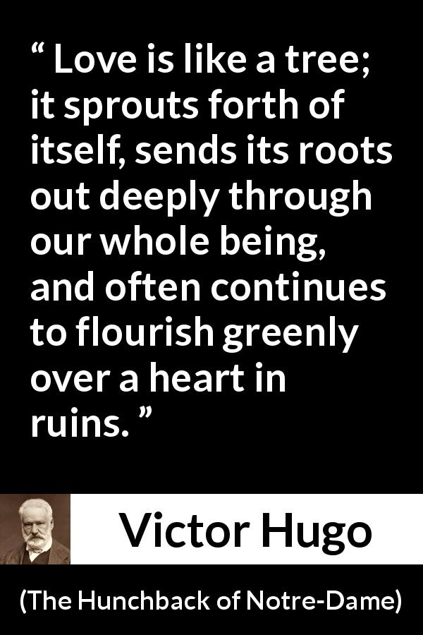 Victor Hugo quote about love from The Hunchback of Notre-Dame - Love is like a tree; it sprouts forth of itself, sends its roots out deeply through our whole being, and often continues to flourish greenly over a heart in ruins.