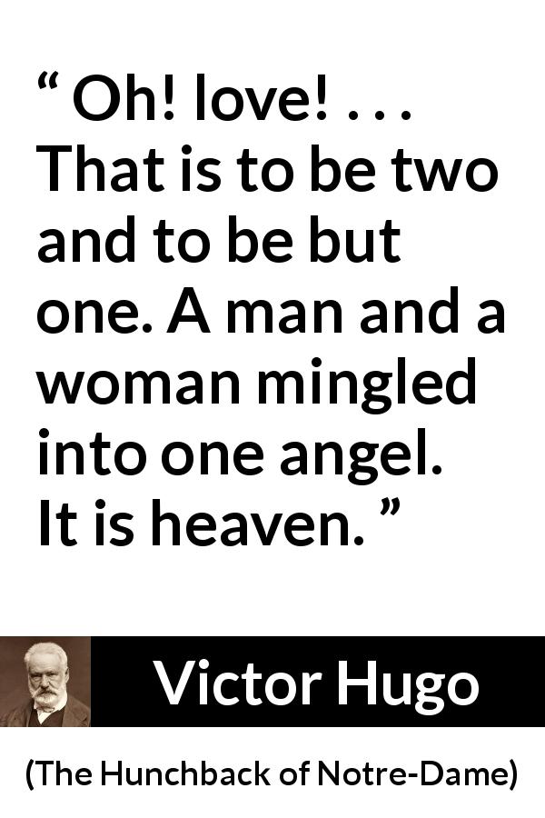 Victor Hugo quote about love from The Hunchback of Notre-Dame - Oh! love! . . . That is to be two and to be but one. A man and a woman mingled into one angel. It is heaven.