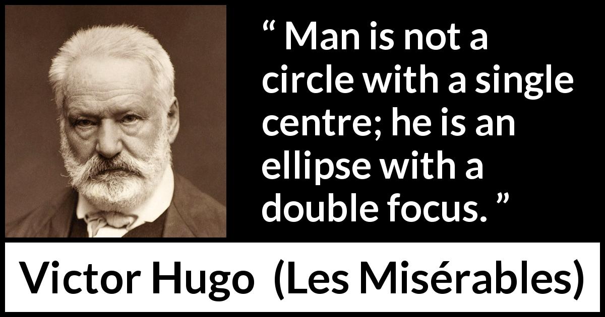Victor Hugo quote about man from Les Misérables - Man is not a circle with a single centre; he is an ellipse with a double focus.
