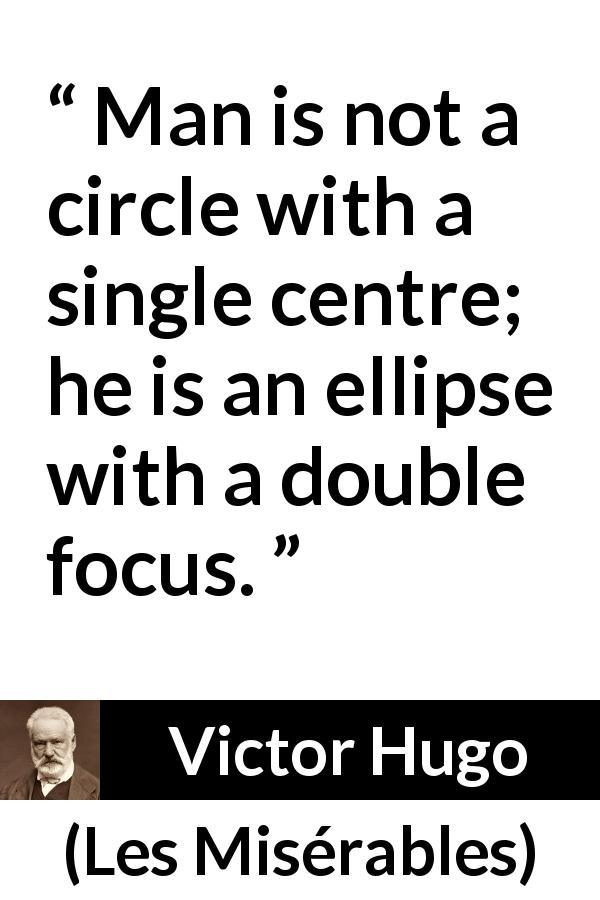 Victor Hugo quote about man from Les Misérables - Man is not a circle with a single centre; he is an ellipse with a double focus.