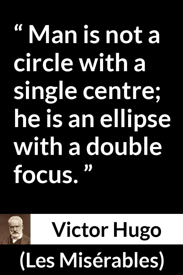 Victor Hugo quote about man from Les Misérables (1862) - Man is not a circle with a single centre; he is an ellipse with a double focus.