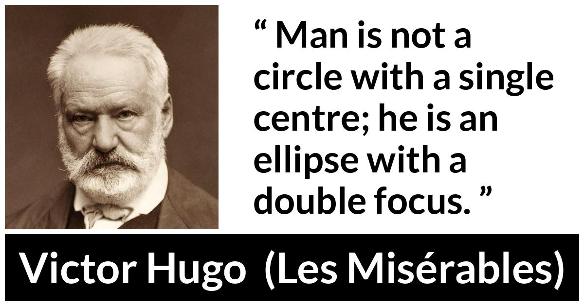Victor Hugo quote about man from Les Misérables (1862) - Man is not a circle with a single centre; he is an ellipse with a double focus.