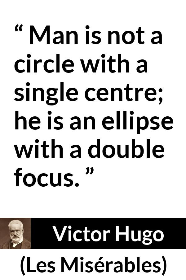 Victor Hugo quote about man from Les Misérables (1862) - Man is not a circle with a single centre; he is an ellipse with a double focus.