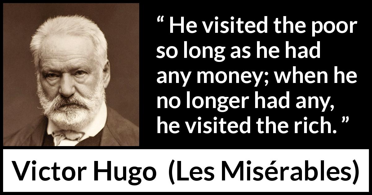 Victor Hugo quote about poverty from Les Misérables - He visited the poor so long as he had any money; when he no longer had any, he visited the rich.