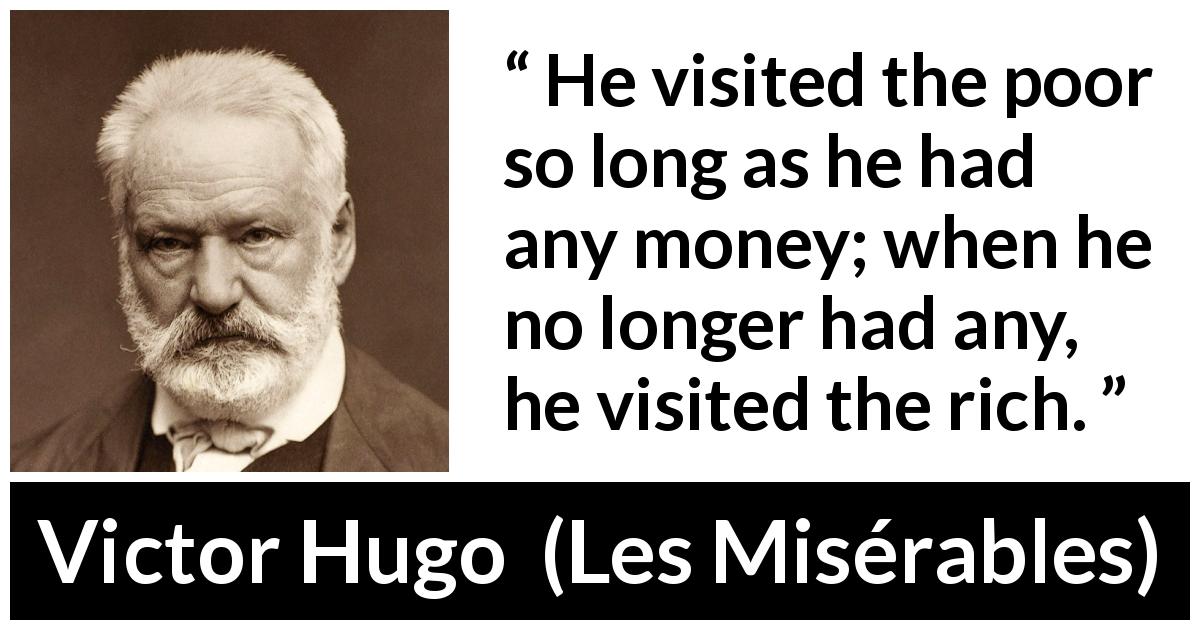 Victor Hugo quote about poverty from Les Misérables - He visited the poor so long as he had any money; when he no longer had any, he visited the rich.