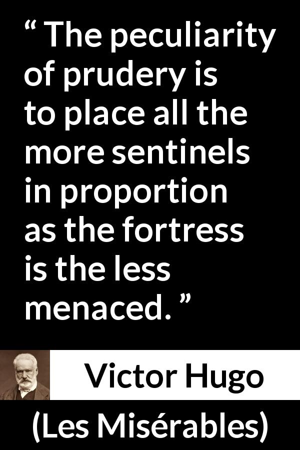 Victor Hugo quote about puritanism from Les Misérables - The peculiarity of prudery is to place all the more sentinels in proportion as the fortress is the less menaced.
