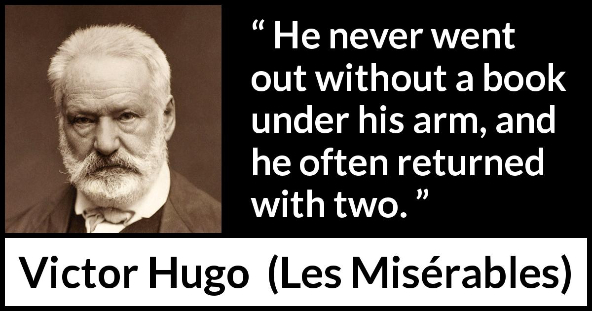 Victor Hugo quote about reading from Les Misérables - He never went out without a book under his arm, and he often returned with two.