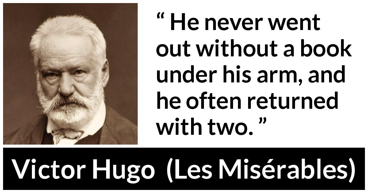 Victor Hugo quote about reading from Les Misérables - He never went out without a book under his arm, and he often returned with two.