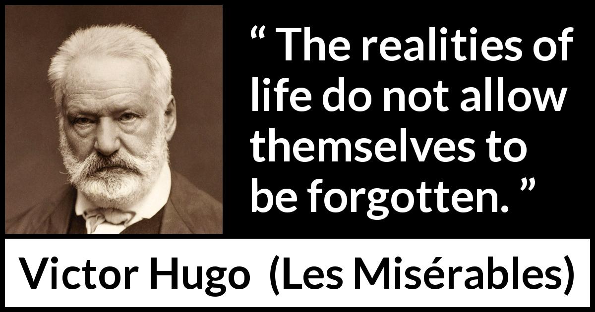 Victor Hugo quote about reality from Les Misérables - The realities of life do not allow themselves to be forgotten.