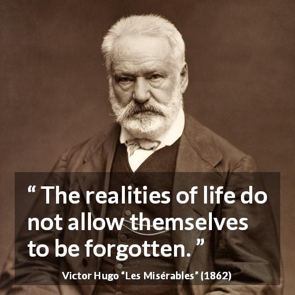 Victor Hugo quote about reality from Les Misérables - The realities of life do not allow themselves to be forgotten.