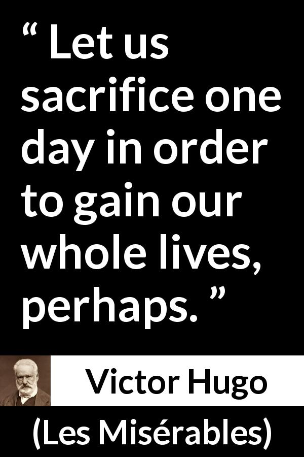 Victor Hugo quote about sacrifice from Les Misérables - Let us sacrifice one day in order to gain our whole lives, perhaps.