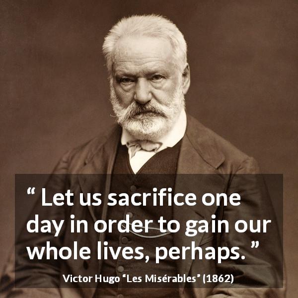 Victor Hugo quote about sacrifice from Les Misérables - Let us sacrifice one day in order to gain our whole lives, perhaps.