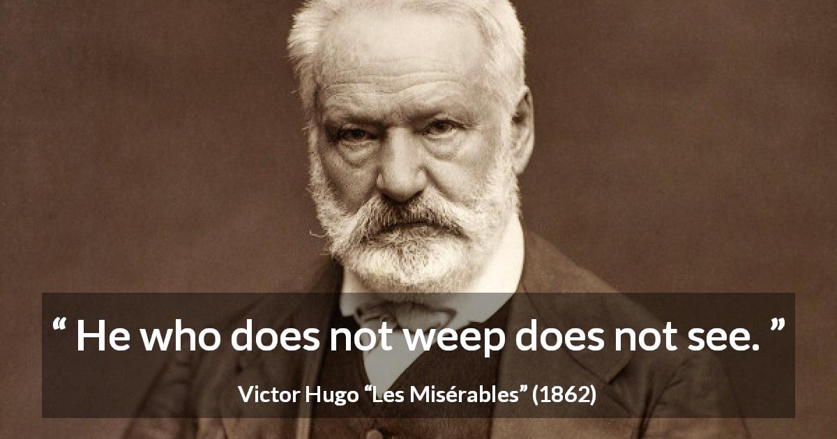 Victor Hugo quote about sight from Les Misérables - He who does not weep does not see.