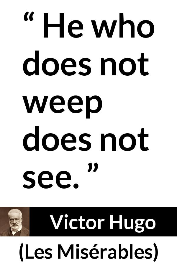 Victor Hugo quote about sight from Les Misérables - He who does not weep does not see.