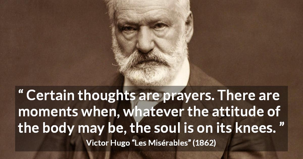 Victor Hugo quote about soul from Les Misérables - Certain thoughts are prayers. There are moments when, whatever the attitude of the body may be, the soul is on its knees.