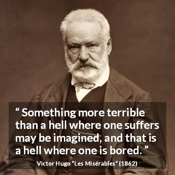 Victor Hugo quote about suffering from Les Misérables - Something more terrible than a hell where one suffers may be imagined, and that is a hell where one is bored.