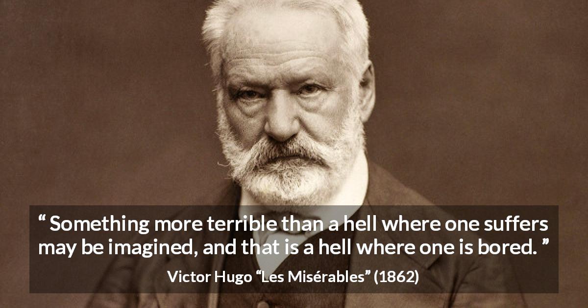Victor Hugo quote about suffering from Les Misérables - Something more terrible than a hell where one suffers may be imagined, and that is a hell where one is bored.