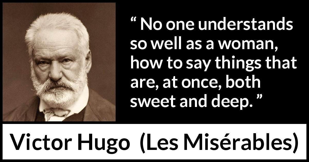 Victor Hugo quote about sweetness from Les Misérables - No one understands so well as a woman, how to say things that are, at once, both sweet and deep.