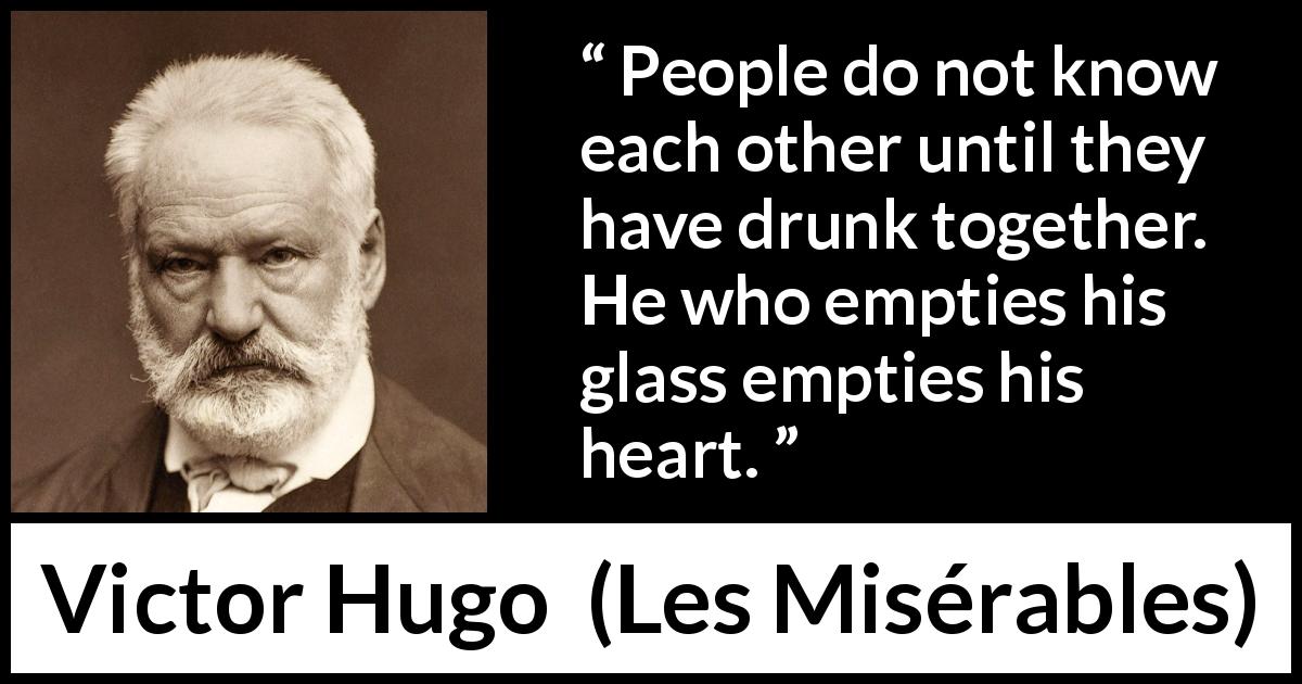 Victor Hugo quote about trust from Les Misérables - People do not know each other until they have drunk together. He who empties his glass empties his heart.