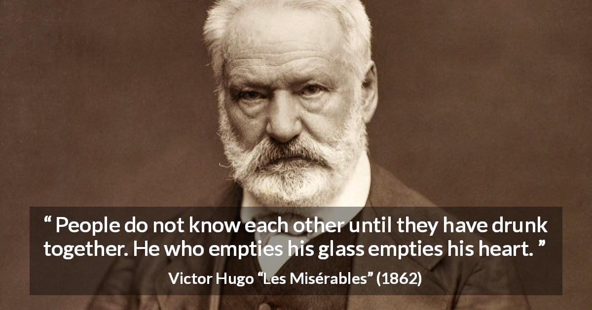 Victor Hugo quote about trust from Les Misérables - People do not know each other until they have drunk together. He who empties his glass empties his heart.