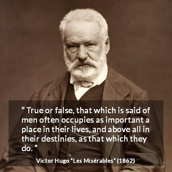 Victor Hugo quote about truth from Les Misérables - True or false, that which is said of men often occupies as important a place in their lives, and above all in their destinies, as that which they do.