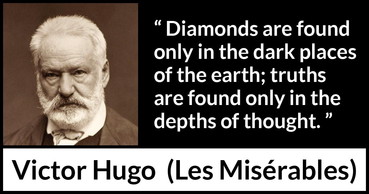 Victor Hugo quote about truth from Les Misérables (1862) Victor Hugo quote about truth from Les Misérables (1862) - Diamonds are found only in the dark places of the earth; truths are found only in the depths of thought.