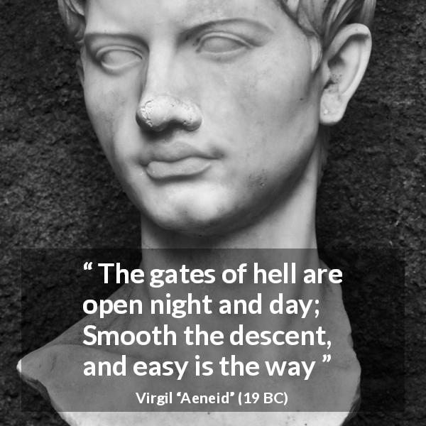Virgil quote about hell from Aeneid - The gates of hell are open night and day;
Smooth the descent, and easy is the way