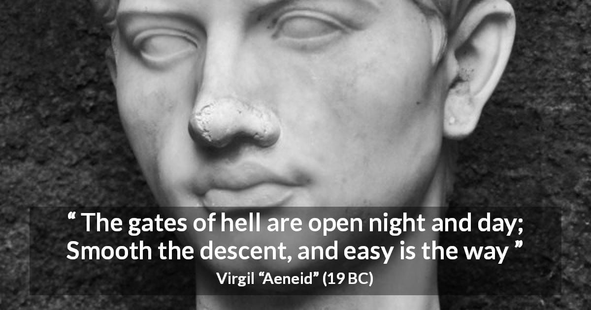 Virgil quote about hell from Aeneid - The gates of hell are open night and day;
Smooth the descent, and easy is the way